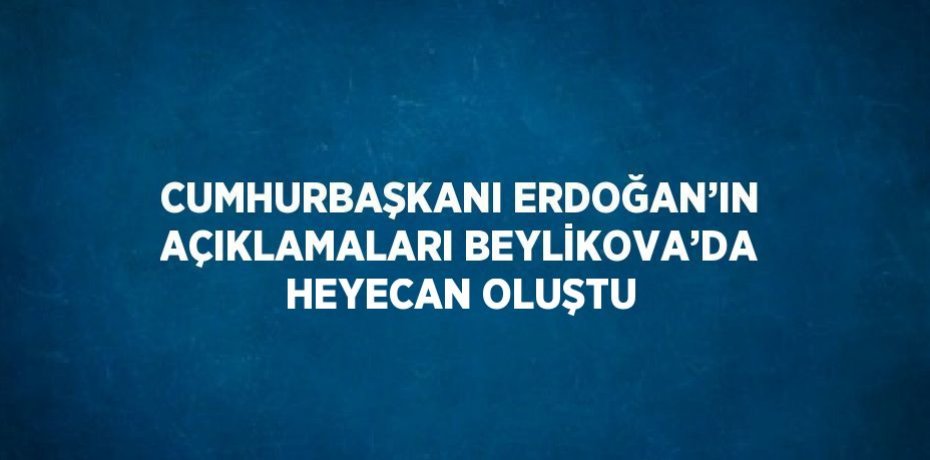 CUMHURBAŞKANI ERDOĞAN’IN AÇIKLAMALARI BEYLİKOVA’DA HEYECAN OLUŞTU