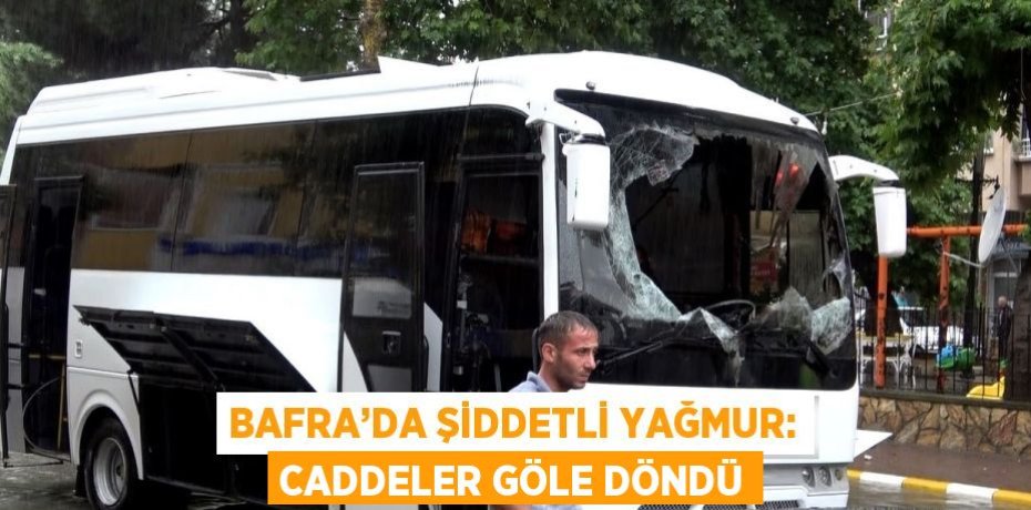 BAFRA’DA ŞİDDETLİ YAĞMUR: CADDELER GÖLE DÖNDÜ