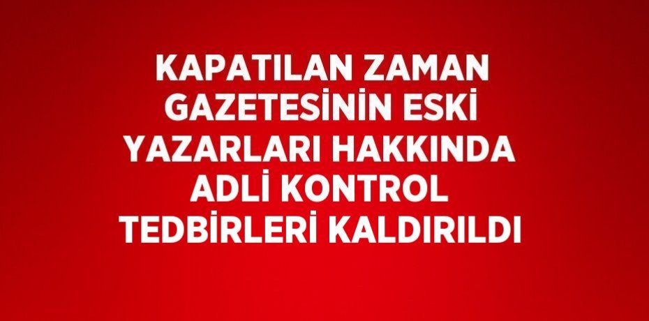 KAPATILAN ZAMAN GAZETESİNİN ESKİ YAZARLARI HAKKINDA ADLİ KONTROL TEDBİRLERİ KALDIRILDI