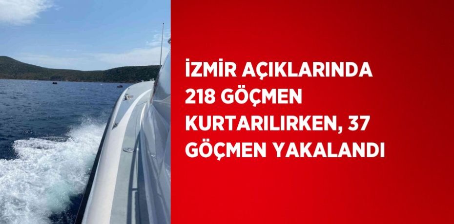 İZMİR AÇIKLARINDA 218 GÖÇMEN KURTARILIRKEN, 37 GÖÇMEN YAKALANDI
