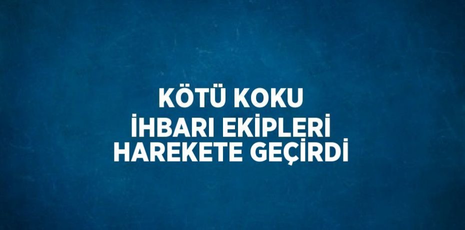 KÖTÜ KOKU İHBARI EKİPLERİ HAREKETE GEÇİRDİ