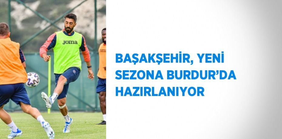 BAŞAKŞEHİR, YENİ SEZONA BURDUR’DA HAZIRLANIYOR