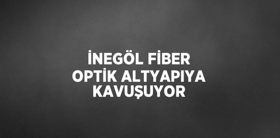 İNEGÖL FİBER OPTİK ALTYAPIYA KAVUŞUYOR