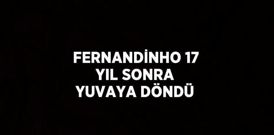 FERNANDİNHO 17 YIL SONRA YUVAYA DÖNDÜ