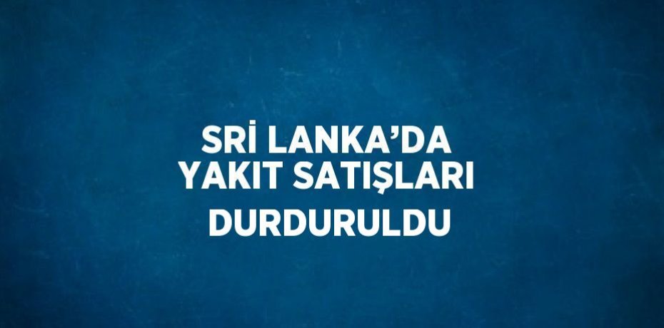 SRİ LANKA’DA YAKIT SATIŞLARI DURDURULDU