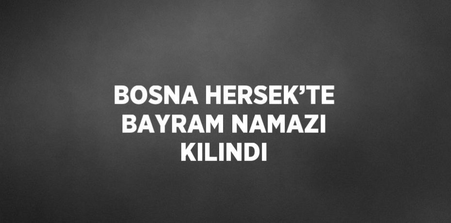 BOSNA HERSEK’TE BAYRAM NAMAZI KILINDI
