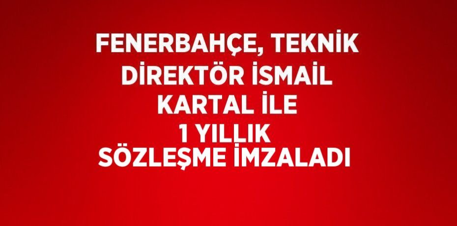 FENERBAHÇE, TEKNİK DİREKTÖR İSMAİL KARTAL İLE 1 YILLIK SÖZLEŞME İMZALADI