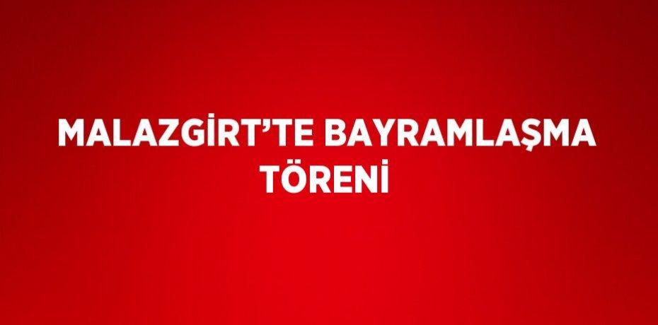 MALAZGİRT’TE BAYRAMLAŞMA TÖRENİ