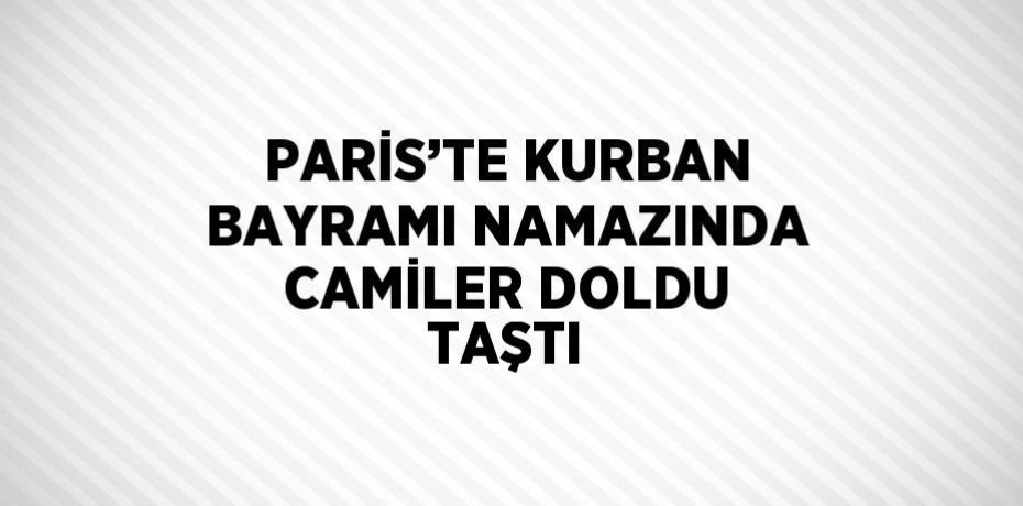 PARİS’TE KURBAN BAYRAMI NAMAZINDA CAMİLER DOLDU TAŞTI