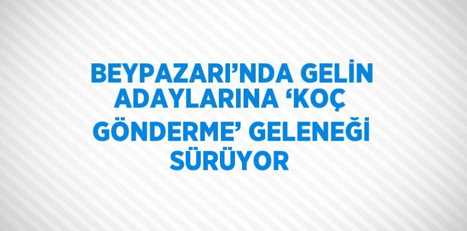 BEYPAZARI’NDA GELİN ADAYLARINA ‘KOÇ GÖNDERME’ GELENEĞİ SÜRÜYOR