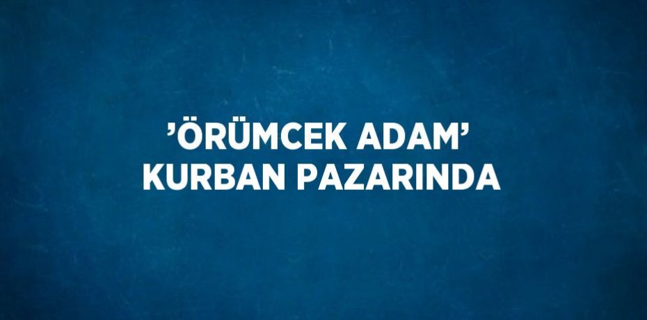 ’ÖRÜMCEK ADAM’ KURBAN PAZARINDA