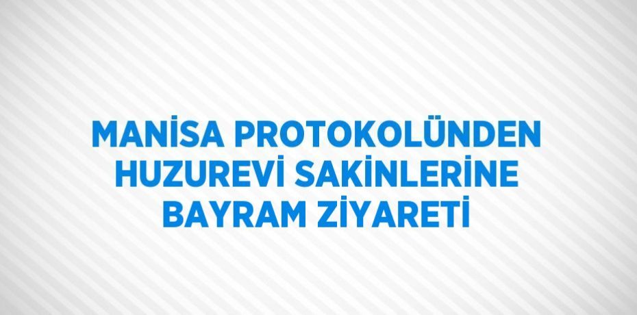 MANİSA PROTOKOLÜNDEN HUZUREVİ SAKİNLERİNE BAYRAM ZİYARETİ