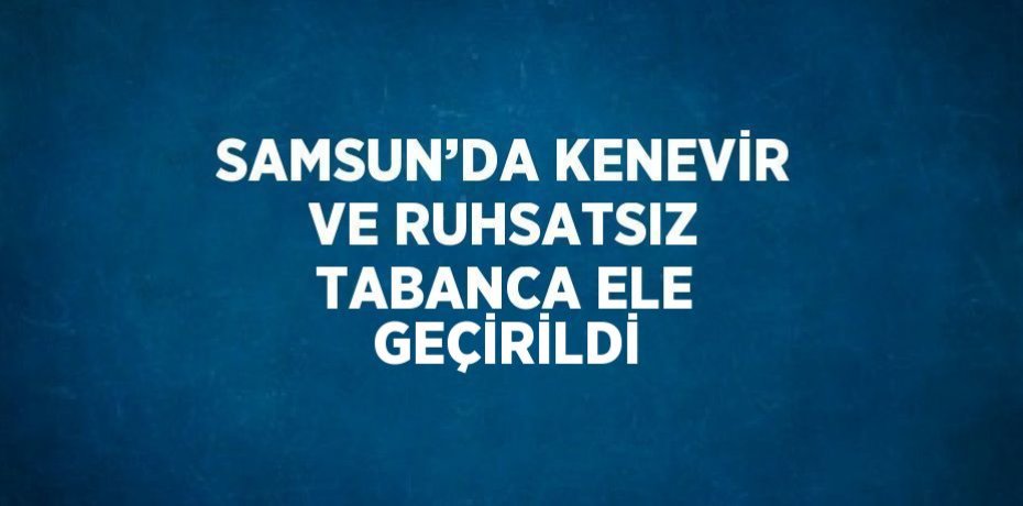 SAMSUN’DA KENEVİR VE RUHSATSIZ TABANCA ELE GEÇİRİLDİ