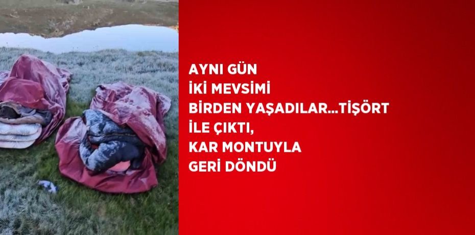 AYNI GÜN İKİ MEVSİMİ BİRDEN YAŞADILAR...TİŞÖRT İLE ÇIKTI, KAR MONTUYLA GERİ DÖNDÜ
