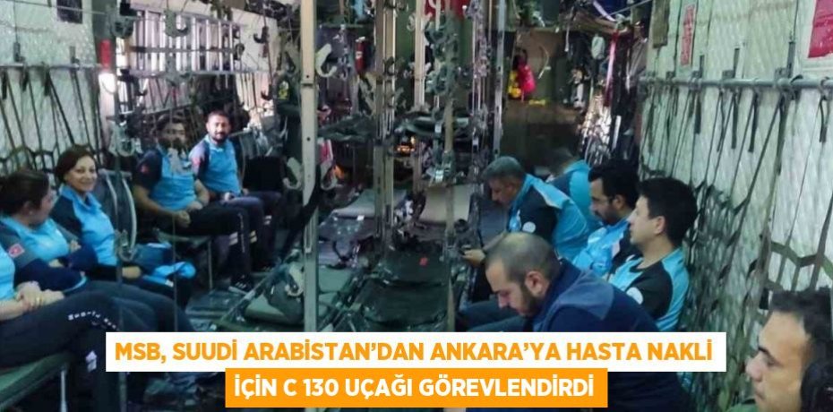 MSB, SUUDİ ARABİSTAN’DAN ANKARA’YA HASTA NAKLİ İÇİN C 130 UÇAĞI GÖREVLENDİRDİ