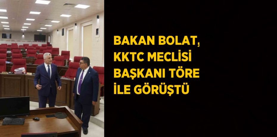 BAKAN BOLAT, KKTC MECLİSİ BAŞKANI TÖRE İLE GÖRÜŞTÜ