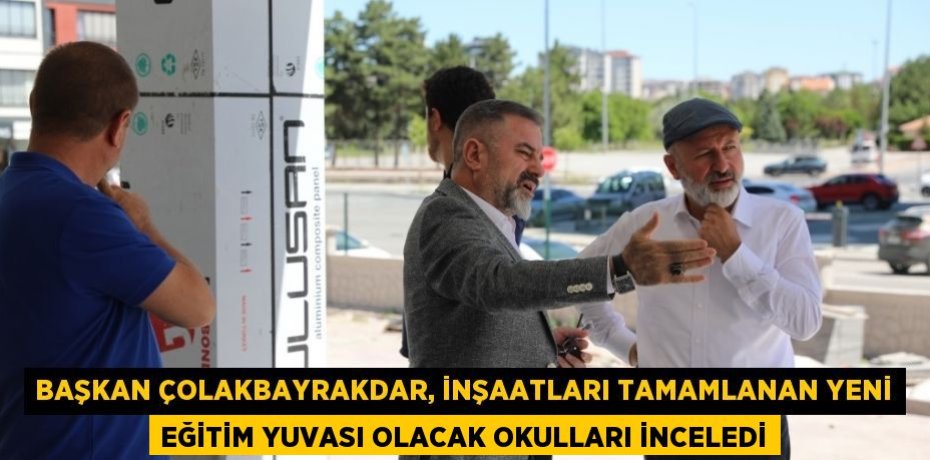 BAŞKAN ÇOLAKBAYRAKDAR, İNŞAATLARI TAMAMLANAN YENİ EĞİTİM YUVASI OLACAK OKULLARI İNCELEDİ