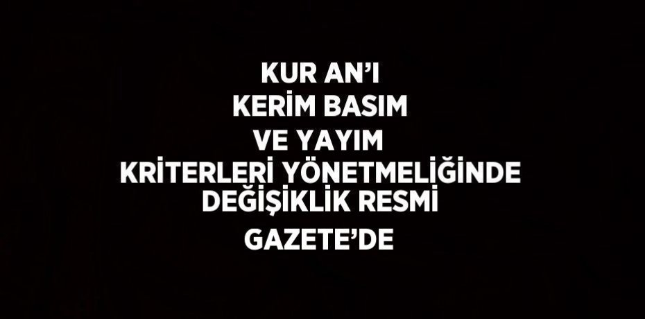 KUR AN’I KERİM BASIM VE YAYIM KRİTERLERİ YÖNETMELİĞİNDE DEĞİŞİKLİK RESMİ GAZETE’DE