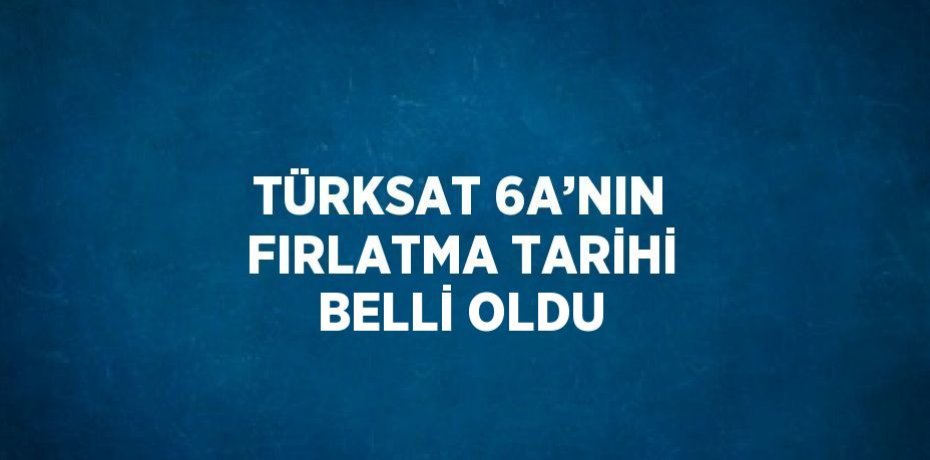 TÜRKSAT 6A’NIN FIRLATMA TARİHİ BELLİ OLDU