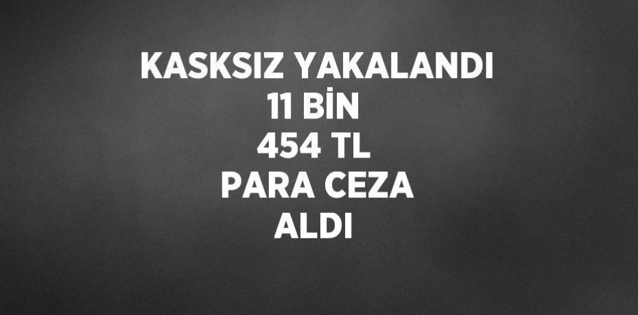 KASKSIZ YAKALANDI 11 BİN 454 TL PARA CEZA ALDI