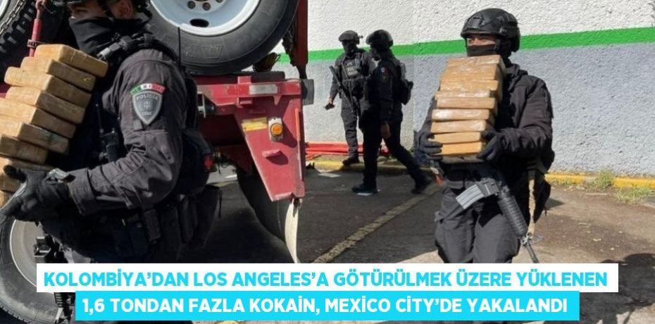 KOLOMBİYA’DAN LOS ANGELES’A GÖTÜRÜLMEK ÜZERE YÜKLENEN 1,6 TONDAN FAZLA KOKAİN, MEXİCO CİTY’DE YAKALANDI