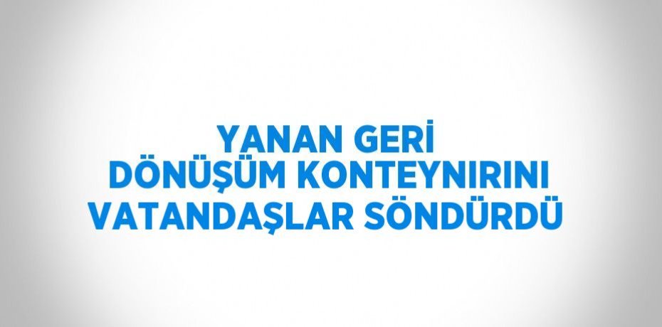 YANAN GERİ DÖNÜŞÜM KONTEYNIRINI VATANDAŞLAR SÖNDÜRDÜ