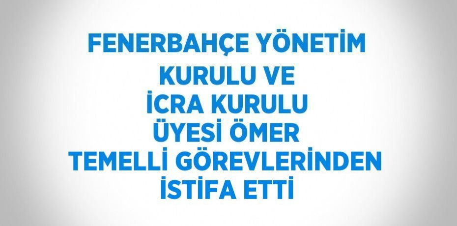 FENERBAHÇE YÖNETİM KURULU VE İCRA KURULU ÜYESİ ÖMER TEMELLİ GÖREVLERİNDEN İSTİFA ETTİ