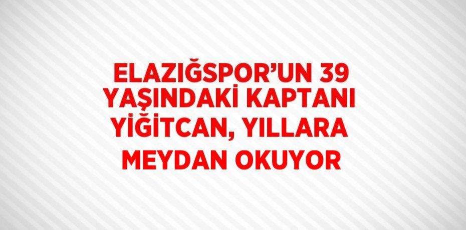 ELAZIĞSPOR’UN 39 YAŞINDAKİ KAPTANI YİĞİTCAN, YILLARA MEYDAN OKUYOR