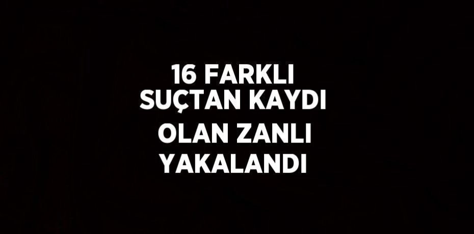 16 FARKLI SUÇTAN KAYDI OLAN ZANLI YAKALANDI