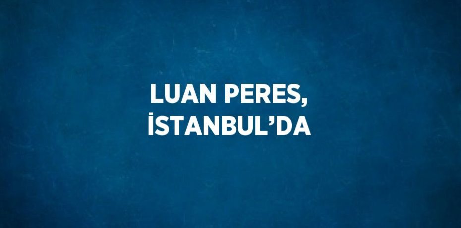 LUAN PERES, İSTANBUL’DA