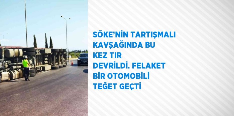 SÖKE’NİN TARTIŞMALI KAVŞAĞINDA BU KEZ TIR DEVRİLDİ. FELAKET BİR OTOMOBİLİ TEĞET GEÇTİ