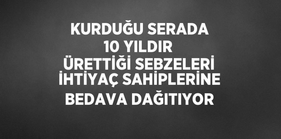 KURDUĞU SERADA 10 YILDIR ÜRETTİĞİ SEBZELERİ İHTİYAÇ SAHİPLERİNE BEDAVA DAĞITIYOR