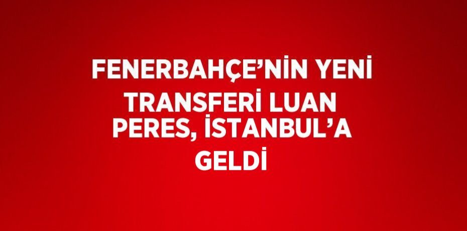 FENERBAHÇE’NİN YENİ TRANSFERİ LUAN PERES, İSTANBUL’A GELDİ