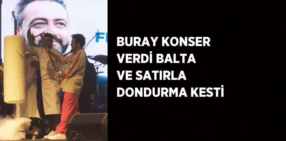BURAY KONSER VERDİ BALTA VE SATIRLA DONDURMA KESTİ