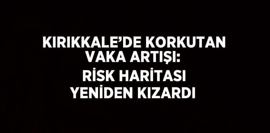 KIRIKKALE’DE KORKUTAN VAKA ARTIŞI: RİSK HARİTASI YENİDEN KIZARDI