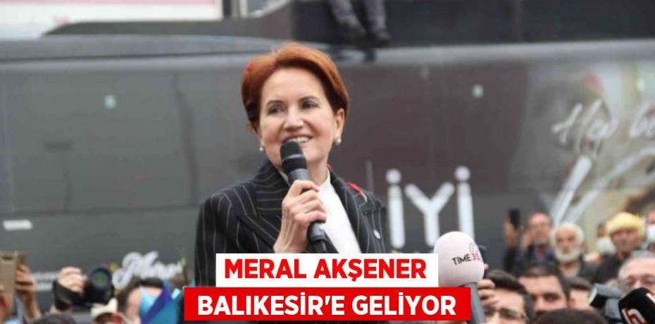 MERAL AKŞENER  BALIKESİR’E GELİYOR