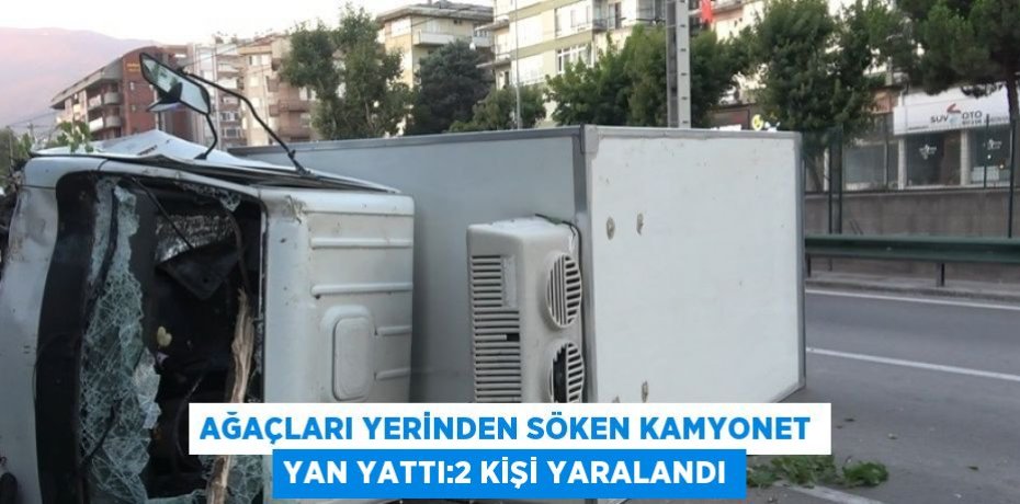 AĞAÇLARI YERİNDEN SÖKEN KAMYONET YAN YATTI:2 KİŞİ YARALANDI