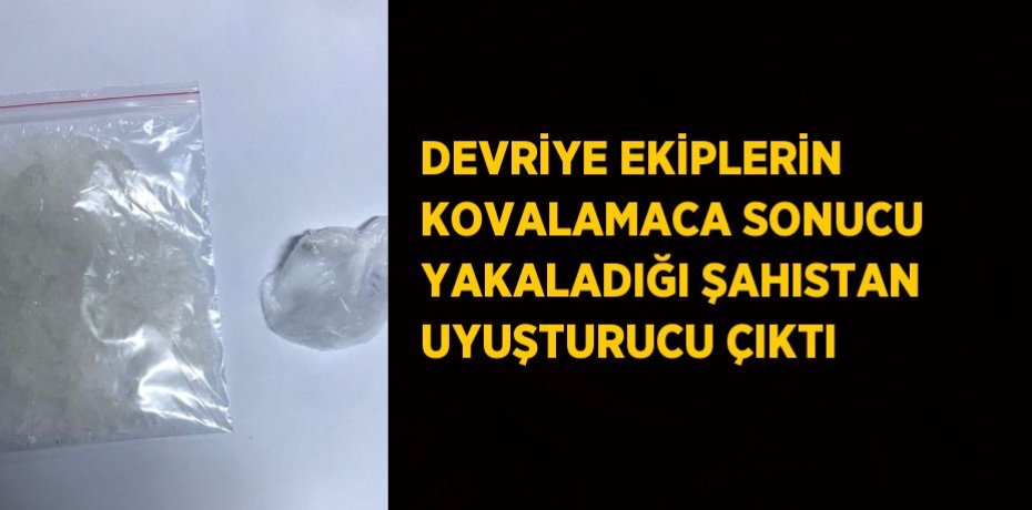 DEVRİYE EKİPLERİN KOVALAMACA SONUCU YAKALADIĞI ŞAHISTAN UYUŞTURUCU ÇIKTI