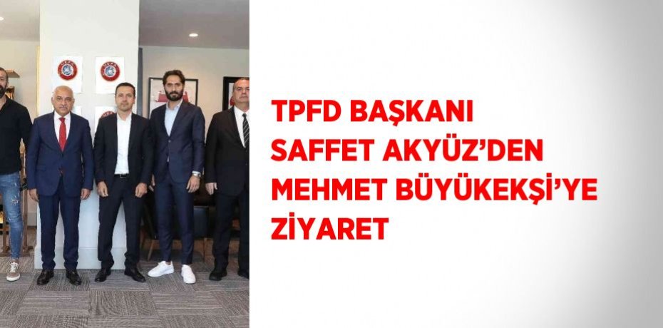 TPFD BAŞKANI SAFFET AKYÜZ’DEN MEHMET BÜYÜKEKŞİ’YE ZİYARET