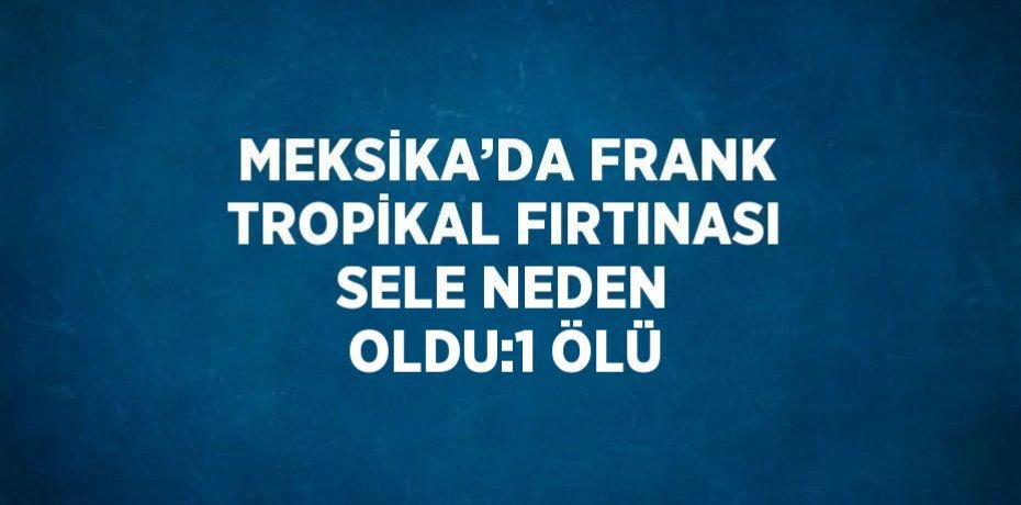 MEKSİKA’DA FRANK TROPİKAL FIRTINASI SELE NEDEN OLDU:1 ÖLÜ