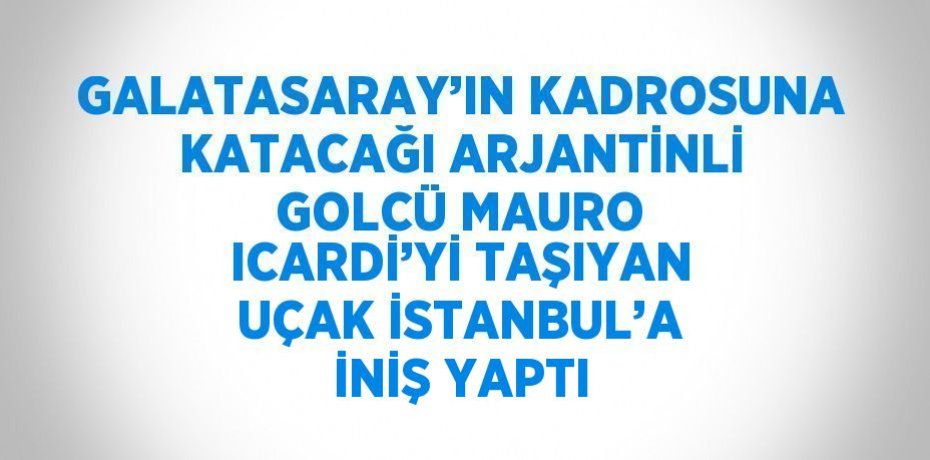 GALATASARAY’IN KADROSUNA KATACAĞI ARJANTİNLİ GOLCÜ MAURO ICARDİ’Yİ TAŞIYAN UÇAK İSTANBUL’A İNİŞ YAPTI