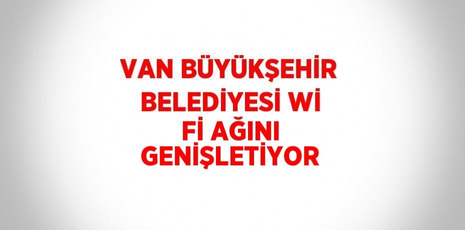 VAN BÜYÜKŞEHİR BELEDİYESİ Wİ Fİ AĞINI GENİŞLETİYOR