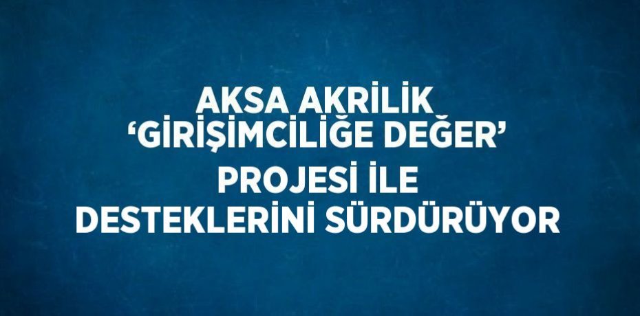 AKSA AKRİLİK ‘GİRİŞİMCİLİĞE DEĞER’ PROJESİ İLE DESTEKLERİNİ SÜRDÜRÜYOR