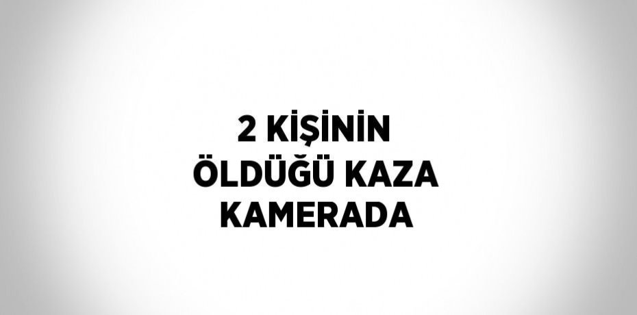 2 KİŞİNİN ÖLDÜĞÜ KAZA KAMERADA