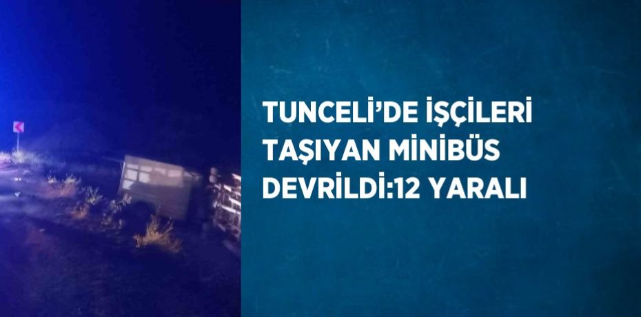 TUNCELİ’DE İŞÇİLERİ TAŞIYAN MİNİBÜS DEVRİLDİ:12 YARALI