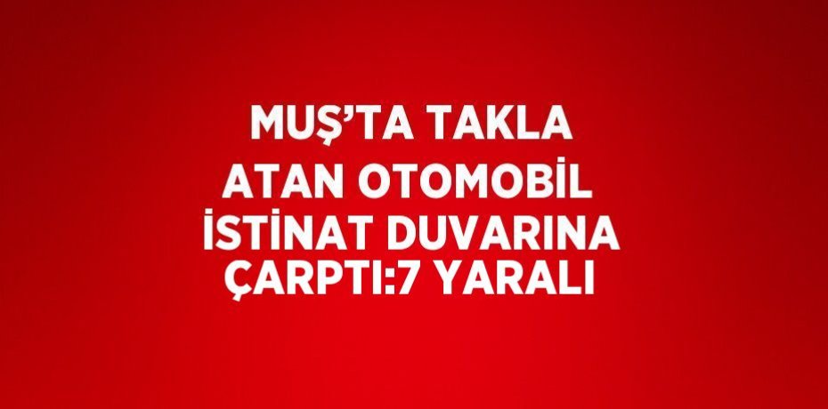 MUŞ’TA TAKLA ATAN OTOMOBİL İSTİNAT DUVARINA ÇARPTI:7 YARALI