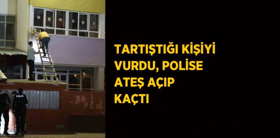 TARTIŞTIĞI KİŞİYİ VURDU, POLİSE ATEŞ AÇIP KAÇTI