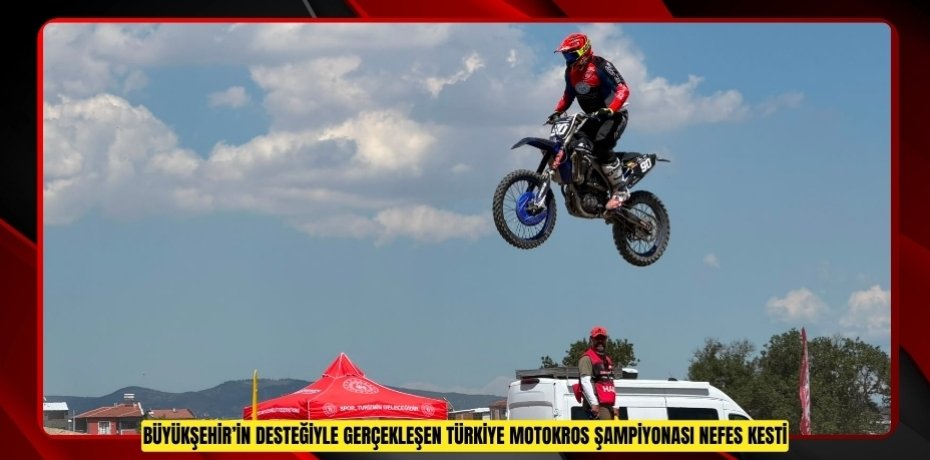 BÜYÜKŞEHİR’İN DESTEĞİYLE GERÇEKLEŞEN TÜRKİYE MOTOKROS ŞAMPİYONASI NEFES KESTİ