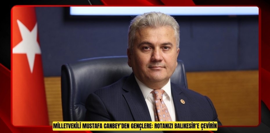 MİLLETVEKİLİ MUSTAFA CANBEY’DEN GENÇLERE: ROTANIZI BALIKESİR’E ÇEVİRİN