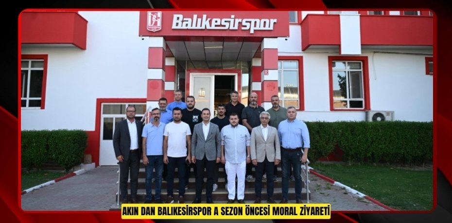 AKIN’DAN BALIKESİRSPOR’A SEZON ÖNCESİ MORAL ZİYARETİ
